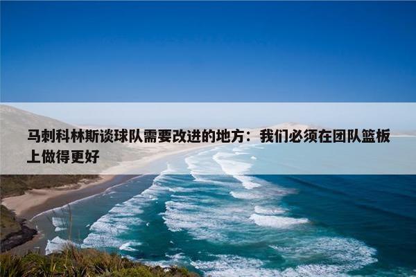 马刺科林斯谈球队需要改进的地方：我们必须在团队篮板上做得更好