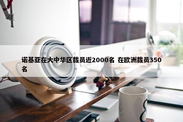 诺基亚在大中华区裁员近2000名 在欧洲裁员350名