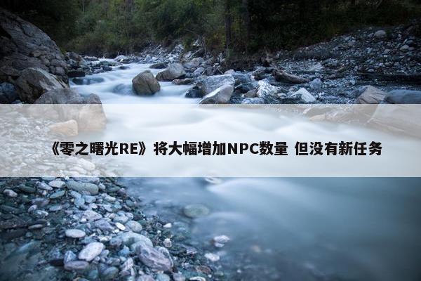 《零之曙光RE》将大幅增加NPC数量 但没有新任务