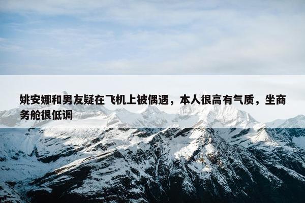 姚安娜和男友疑在飞机上被偶遇，本人很高有气质，坐商务舱很低调