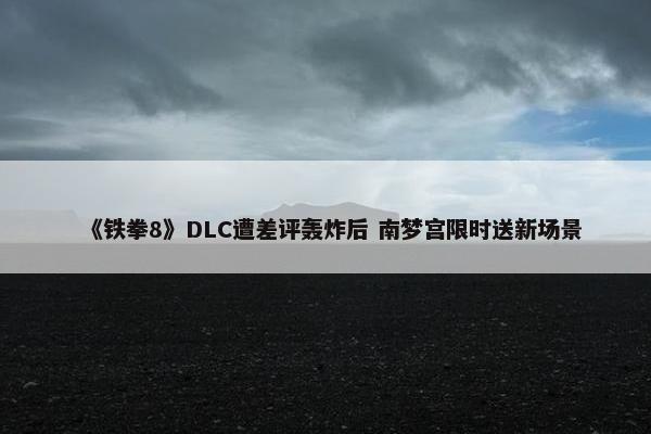 《铁拳8》DLC遭差评轰炸后 南梦宫限时送新场景