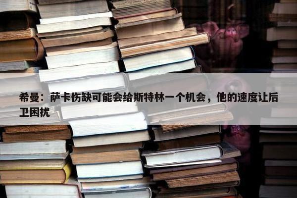 希曼：萨卡伤缺可能会给斯特林一个机会，他的速度让后卫困扰