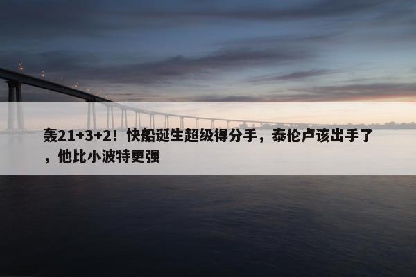 轰21+3+2！快船诞生超级得分手，泰伦卢该出手了，他比小波特更强