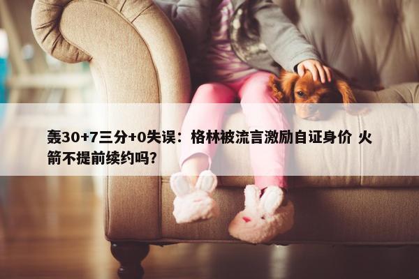 轰30+7三分+0失误：格林被流言激励自证身价 火箭不提前续约吗？