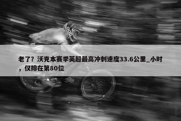 老了？沃克本赛季英超最高冲刺速度33.6公里_小时，仅排在第80位