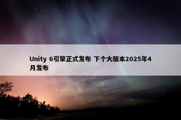 Unity 6引擎正式发布 下个大版本2025年4月发布