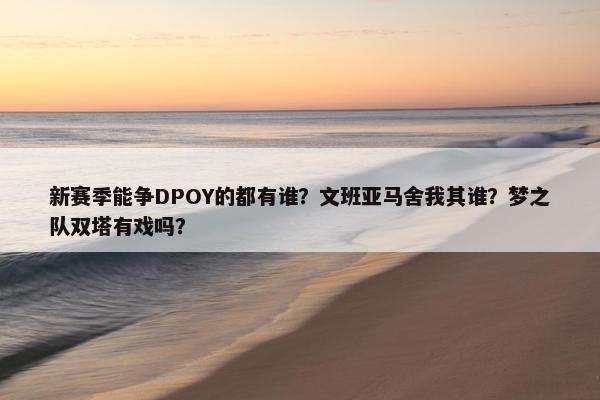 新赛季能争DPOY的都有谁？文班亚马舍我其谁？梦之队双塔有戏吗？