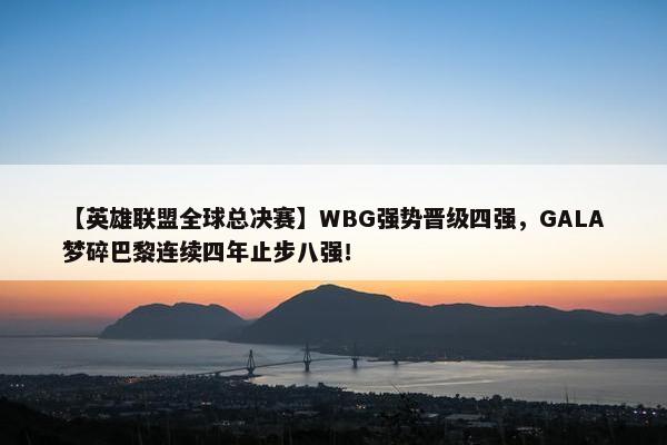 【英雄联盟全球总决赛】WBG强势晋级四强，GALA梦碎巴黎连续四年止步八强！