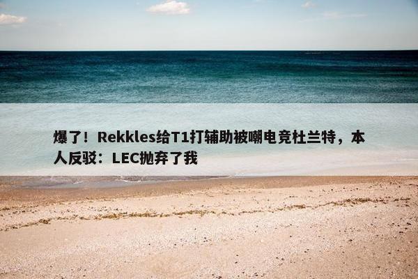 爆了！Rekkles给T1打辅助被嘲电竞杜兰特，本人反驳：LEC抛弃了我