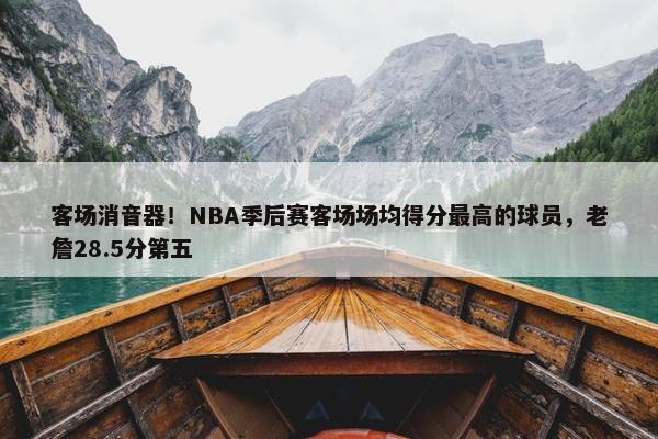 客场消音器！NBA季后赛客场场均得分最高的球员，老詹28.5分第五