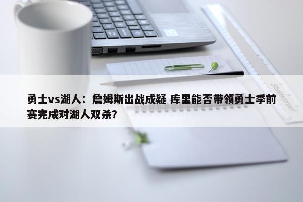 勇士vs湖人：詹姆斯出战成疑 库里能否带领勇士季前赛完成对湖人双杀？