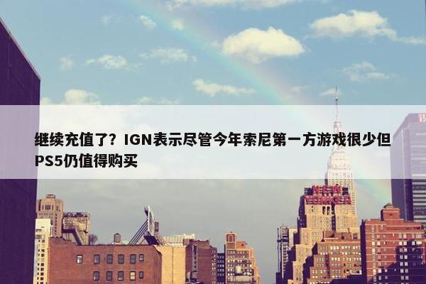 继续充值了？IGN表示尽管今年索尼第一方游戏很少但PS5仍值得购买