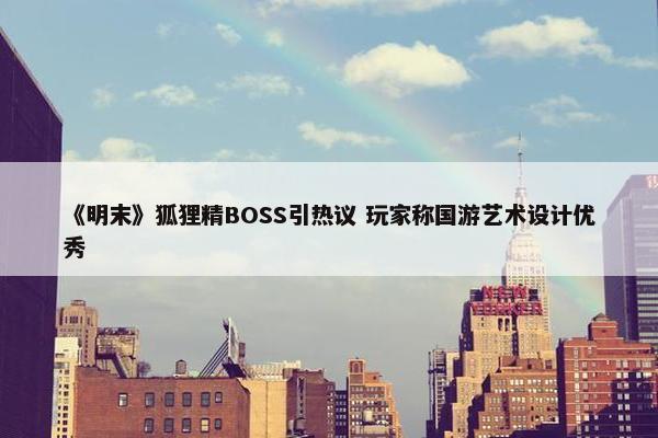 《明末》狐狸精BOSS引热议 玩家称国游艺术设计优秀