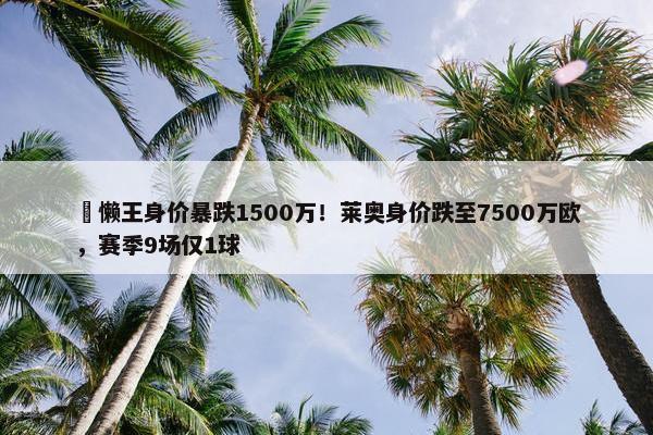 ⏬懒王身价暴跌1500万！莱奥身价跌至7500万欧，赛季9场仅1球