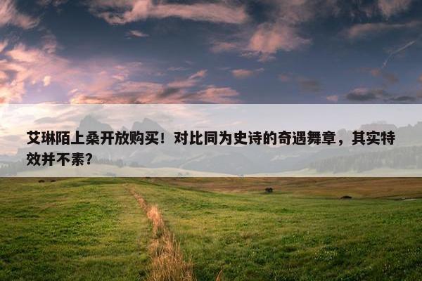 艾琳陌上桑开放购买！对比同为史诗的奇遇舞章，其实特效并不素？