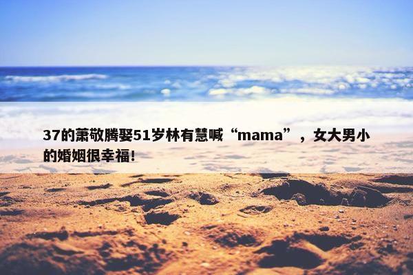 37的萧敬腾娶51岁林有慧喊“mama”，女大男小的婚姻很幸福！