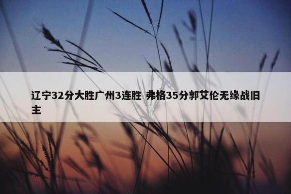 辽宁32分大胜广州3连胜 弗格35分郭艾伦无缘战旧主