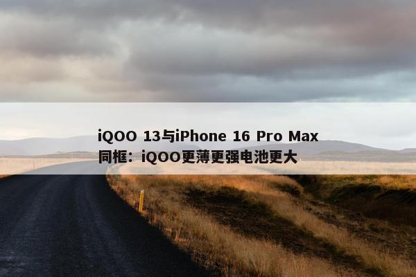 iQOO 13与iPhone 16 Pro Max同框：iQOO更薄更强电池更大