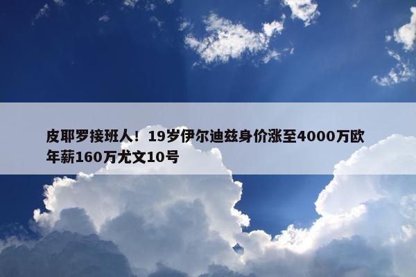 皮耶罗接班人！19岁伊尔迪兹身价涨至4000万欧 年薪160万尤文10号