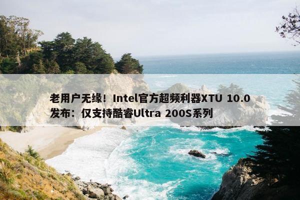 老用户无缘！Intel官方超频利器XTU 10.0发布：仅支持酷睿Ultra 200S系列