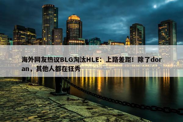 海外网友热议BLG淘汰HLE：上路差距！除了doran，其他人都在狂秀