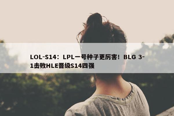 LOL-S14：LPL一号种子更厉害！BLG 3-1击败HLE晋级S14四强