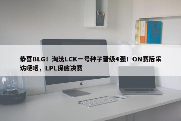 恭喜BLG！淘汰LCK一号种子晋级4强！ON赛后采访哽咽，LPL保底决赛