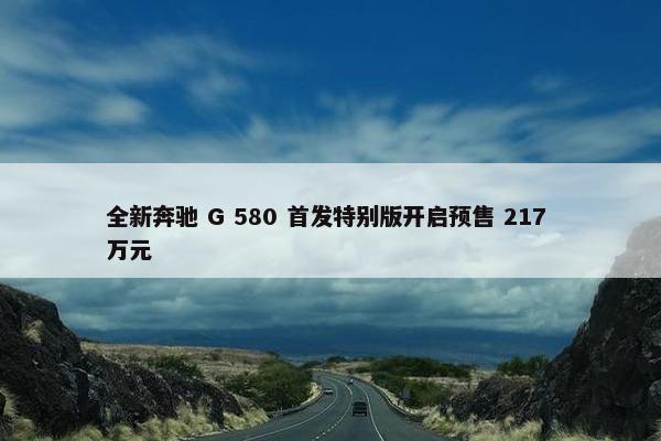 全新奔驰 G 580 首发特别版开启预售 217 万元