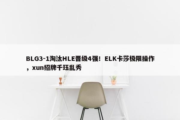 BLG3-1淘汰HLE晋级4强！ELK卡莎极限操作，xun招牌千珏乱秀