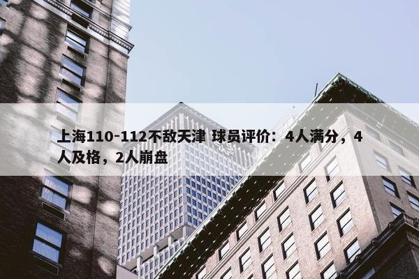 上海110-112不敌天津 球员评价：4人满分，4人及格，2人崩盘