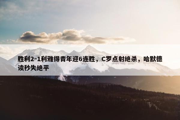 胜利2-1利雅得青年迎6连胜，C罗点射绝杀，哈默德读秒失绝平