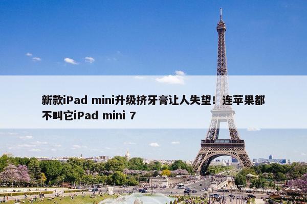 新款iPad mini升级挤牙膏让人失望！连苹果都不叫它iPad mini 7