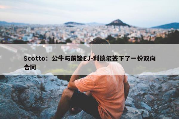 Scotto：公牛与前锋EJ-利德尔签下了一份双向合同