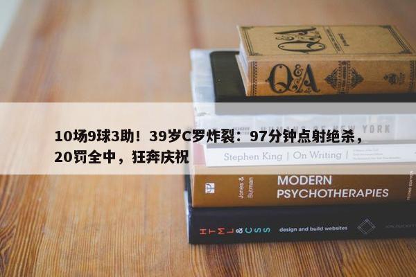 10场9球3助！39岁C罗炸裂：97分钟点射绝杀，20罚全中，狂奔庆祝