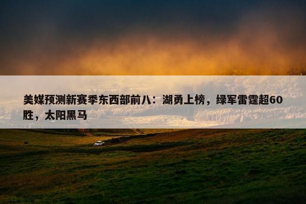 美媒预测新赛季东西部前八：湖勇上榜，绿军雷霆超60胜，太阳黑马