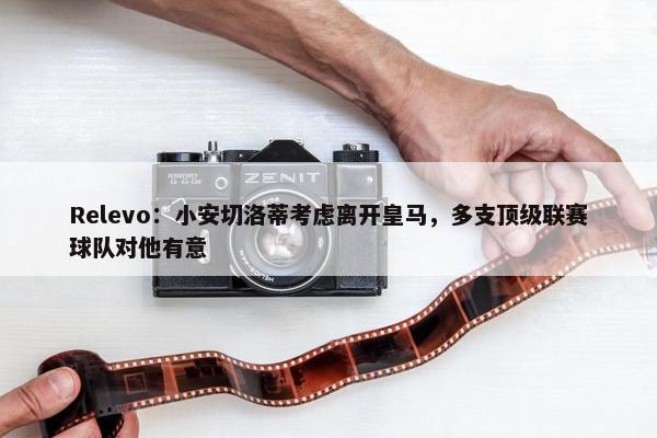 Relevo：小安切洛蒂考虑离开皇马，多支顶级联赛球队对他有意