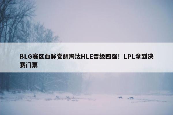 BLG赛区血脉觉醒淘汰HLE晋级四强！LPL拿到决赛门票