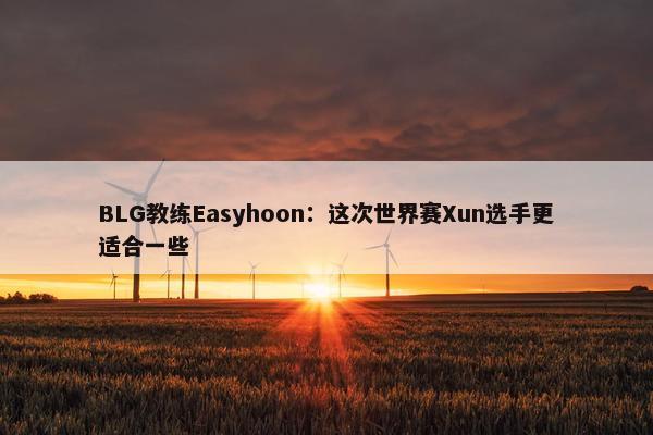 BLG教练Easyhoon：这次世界赛Xun选手更适合一些