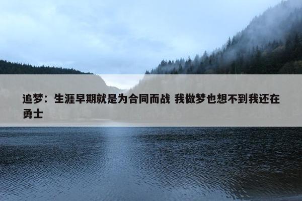 追梦：生涯早期就是为合同而战 我做梦也想不到我还在勇士