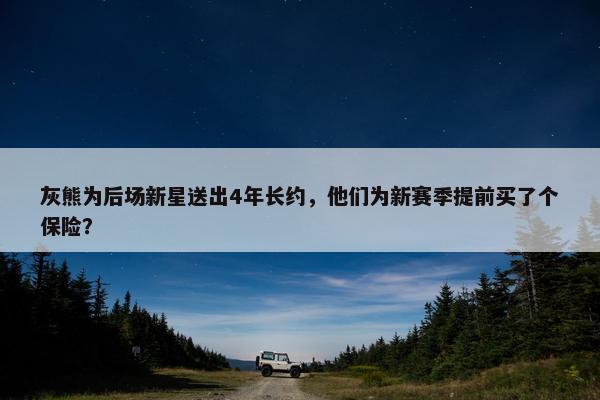 灰熊为后场新星送出4年长约，他们为新赛季提前买了个保险？