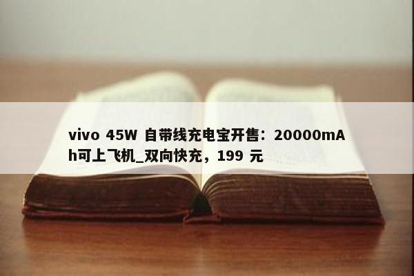 vivo 45W 自带线充电宝开售：20000mAh可上飞机_双向快充，199 元