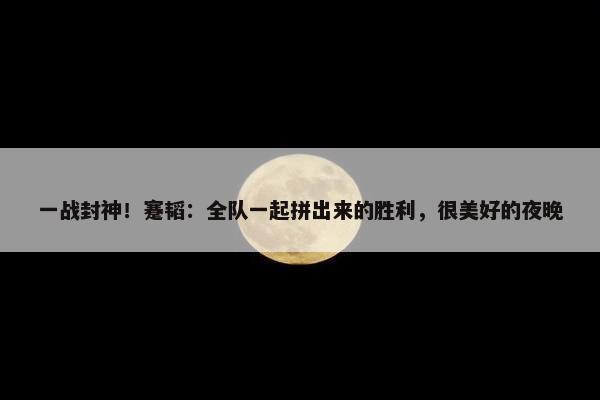 一战封神！蹇韬：全队一起拼出来的胜利，很美好的夜晚