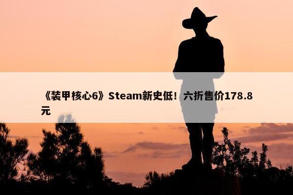 《装甲核心6》Steam新史低！六折售价178.8元