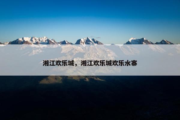 湘江欢乐城，湘江欢乐城欢乐水寨