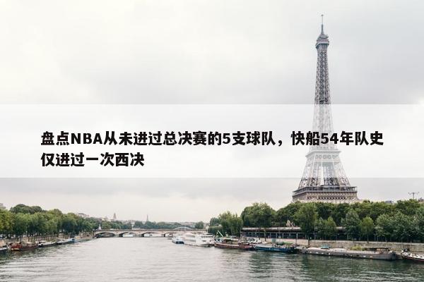 盘点NBA从未进过总决赛的5支球队，快船54年队史仅进过一次西决