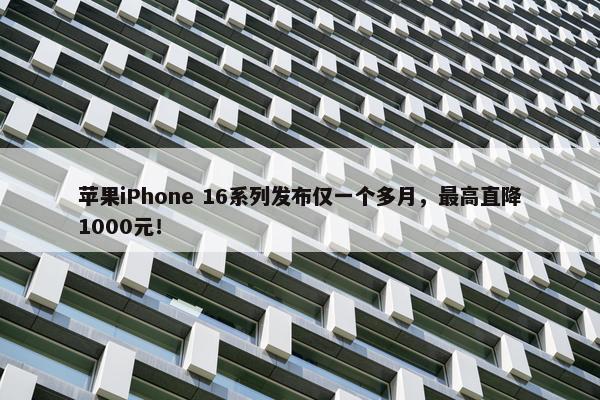 苹果iPhone 16系列发布仅一个多月，最高直降1000元！