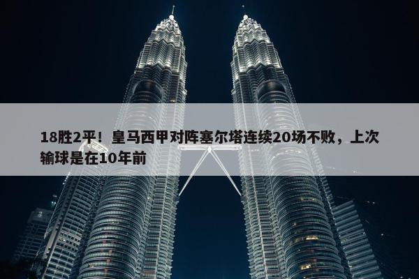 18胜2平！皇马西甲对阵塞尔塔连续20场不败，上次输球是在10年前