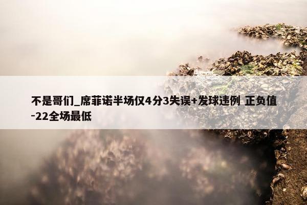 不是哥们_席菲诺半场仅4分3失误+发球违例 正负值-22全场最低