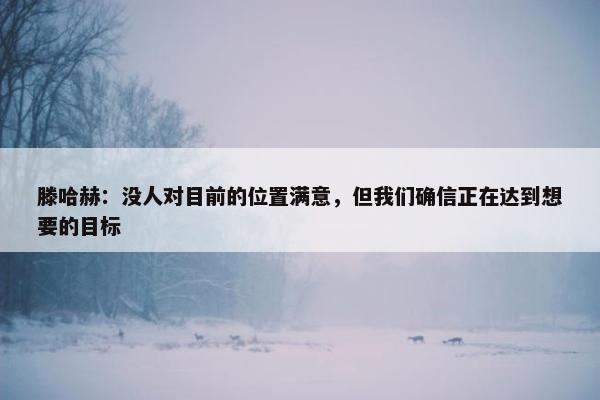 滕哈赫：没人对目前的位置满意，但我们确信正在达到想要的目标