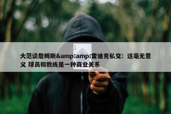 大范谈詹姆斯&amp;雷迪克私交：这毫无意义 球员和教练是一种商业关系